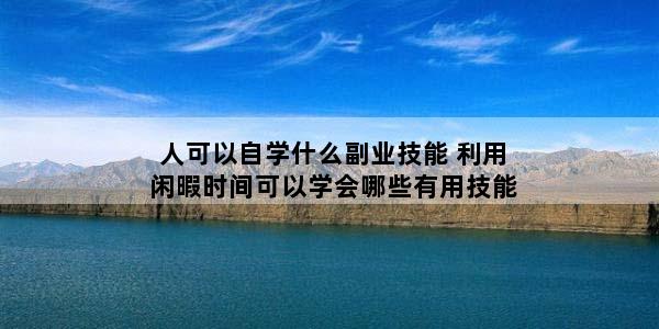 人可以自学什么副业技能 利用闲暇时间可以学会哪些有用技能